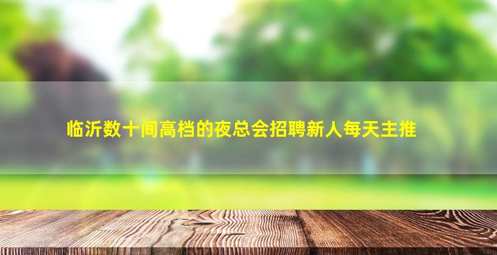 临沂数十间高档的夜总会招聘新人每天主推